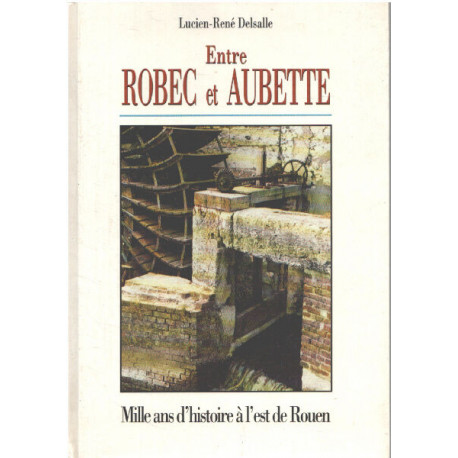 Entre Robec et Aubette: Mille ans d'histoire a l'est de Rouen...