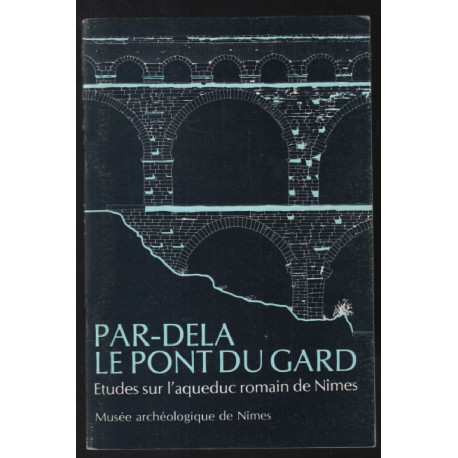 Par-delà le pont du Gard : Etudes sur l'aqueduc Romain de Nîmes...