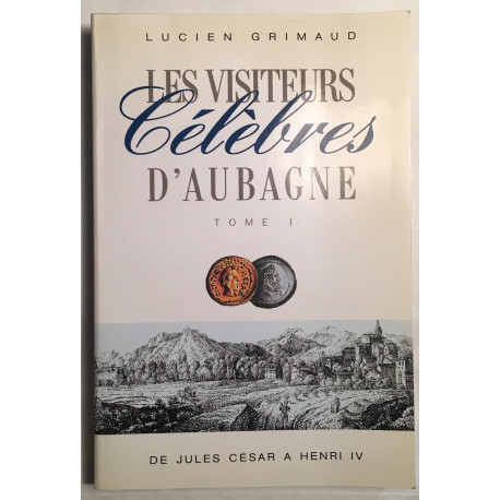 Les visiteurs célèbres d' AUBAGNE (tome1) : de Jules César à Henri...