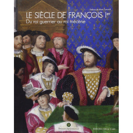 Le siècle de Francois 1er: Du Roi guerrier au Roi mécène